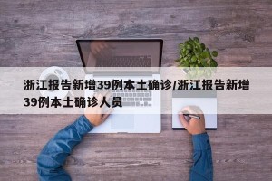 浙江报告新增39例本土确诊/浙江报告新增39例本土确诊人员